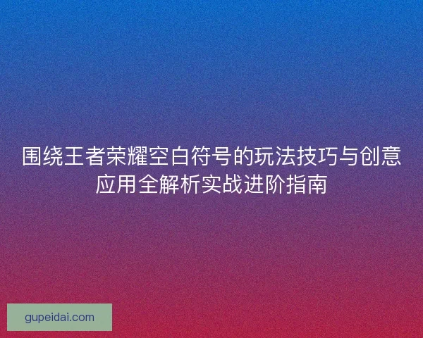 围绕王者荣耀空白符号的玩法技巧与创意应用全解析实战进阶指南 围绕王者荣耀空白符号的玩法技巧与创意应用全解析实战进阶指南